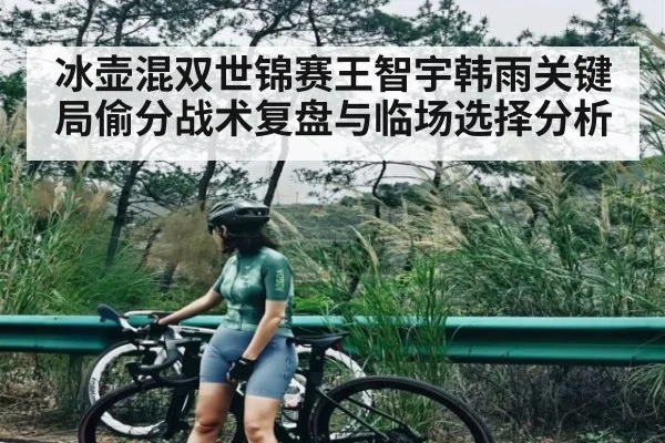 冰壶混双世锦赛王智宇韩雨关键局偷分战术复盘与临场选择分析
