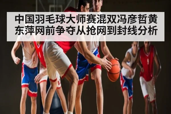 中国羽毛球大师赛混双冯彦哲黄东萍网前争夺从抢网到封线分析