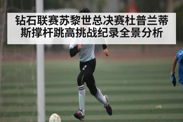 钻石联赛苏黎世总决赛杜普兰蒂斯撑杆跳高挑战纪录全景分析