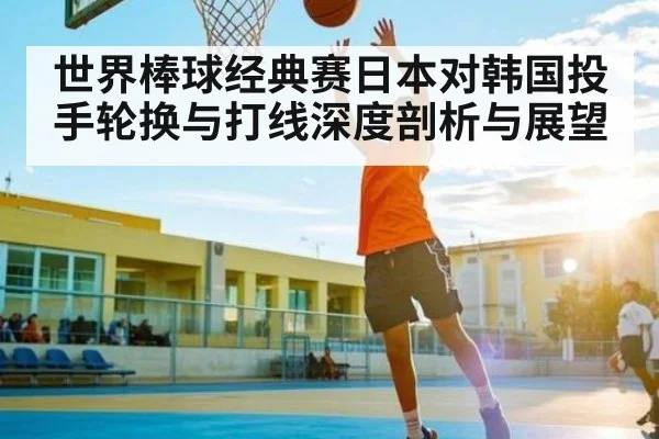 世界棒球经典赛日本对韩国投手轮换与打线深度剖析与展望