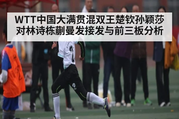 WTT中国大满贯混双王楚钦孙颖莎对林诗栋蒯曼发接发与前三板分析