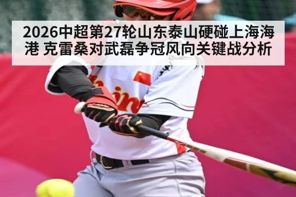2026中超第27轮山东泰山硬碰上海海港 克雷桑对武磊争冠风向关键战分析（c7）